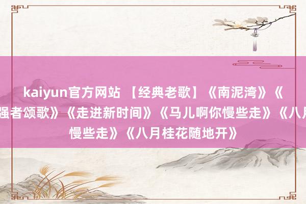 kaiyun官方网站 【经典老歌】《南泥湾》《一条大河》《强者颂歌》《走进新时间》《马儿啊你慢些走》《八月桂花随地开》