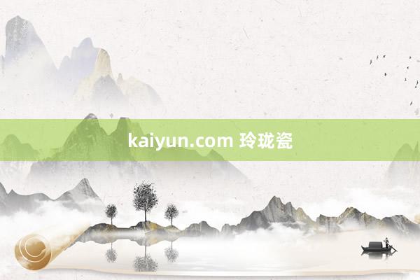 kaiyun.com 玲珑瓷