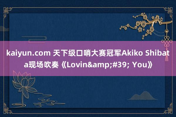 kaiyun.com 天下级口哨大赛冠军Akiko Shibata现场吹奏《Lovin&#39; You》