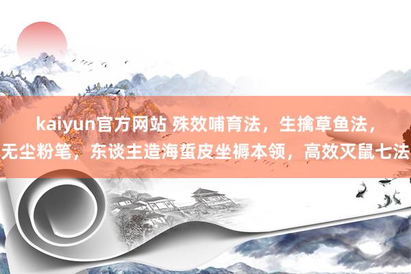 kaiyun官方网站 殊效哺育法，生擒草鱼法，无尘粉笔，东谈主造海蜇皮坐褥本领，高效灭鼠七法
