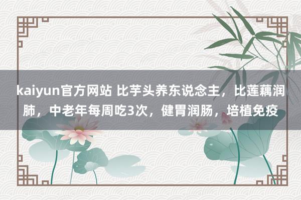 kaiyun官方网站 比芋头养东说念主，比莲藕润肺，中老年每