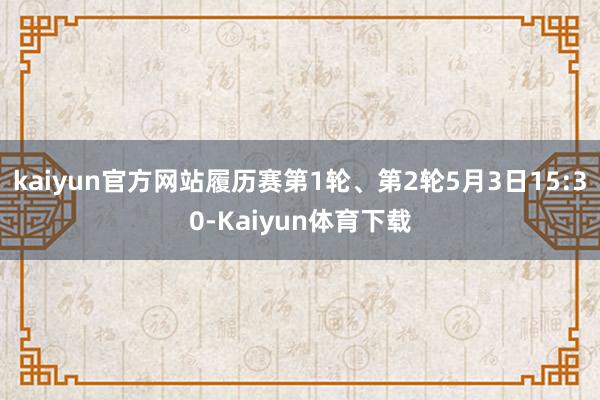 kaiyun官方网站履历赛第1轮、第2轮5月3日15:30-Kaiyun体育下载