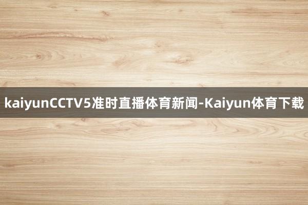 kaiyunCCTV5准时直播体育新闻-Kaiyun体育下载