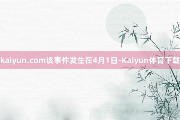 kaiyun.com该事件发生在4月1日-Kaiyun体育下载
