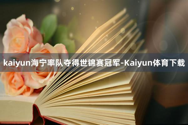 kaiyun海宁率队夺得世锦赛冠军-Kaiyun体育下载