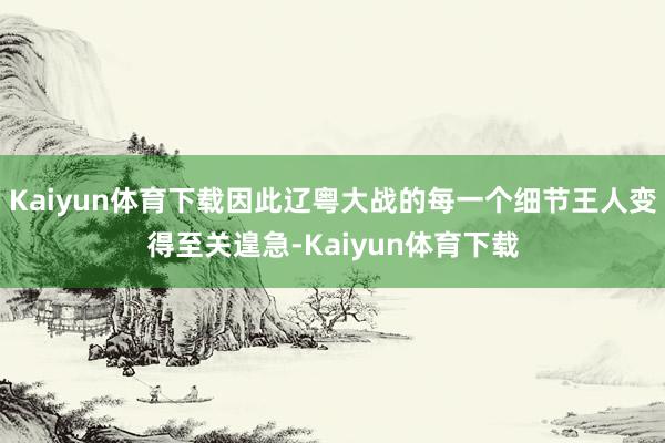 Kaiyun体育下载因此辽粤大战的每一个细节王人变得至关遑急-Kaiyun体育下载
