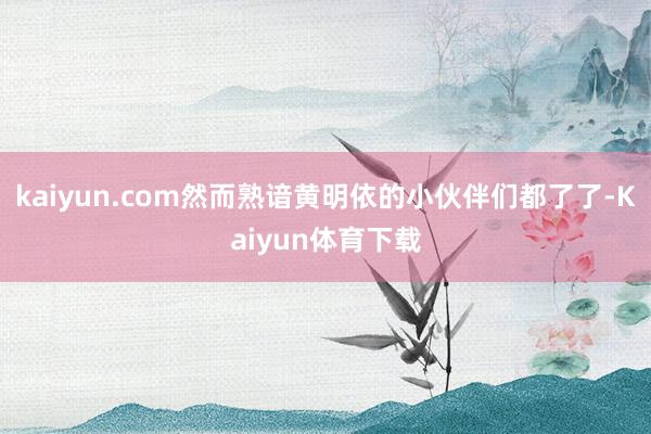 kaiyun.com然而熟谙黄明依的小伙伴们都了了-Kaiyun体育下载