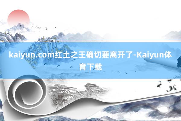 kaiyun.com红土之王确切要离开了-Kaiyun体育下载