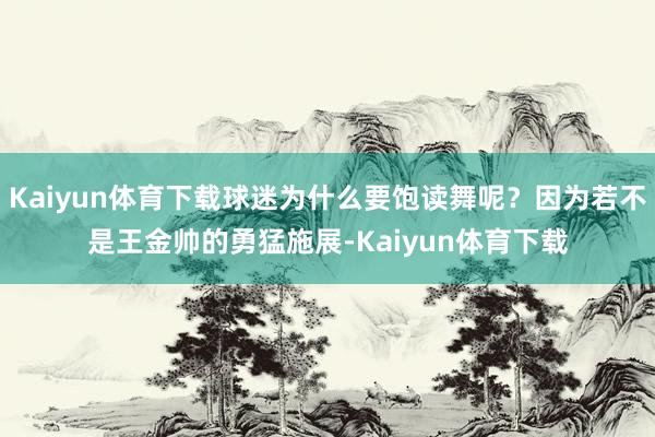 Kaiyun体育下载球迷为什么要饱读舞呢？因为若不是王金帅的勇猛施展-Kaiyun体育下载