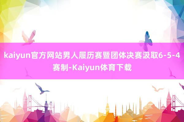 kaiyun官方网站男人履历赛暨团体决赛汲取6-5-4赛制-Kaiyun体育下载