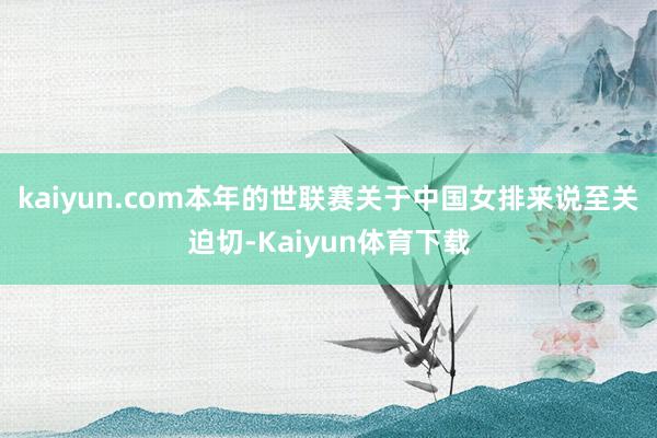 kaiyun.com本年的世联赛关于中国女排来说至关迫切-K