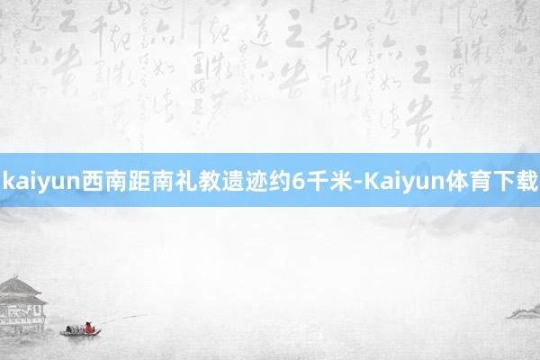 kaiyun西南距南礼教遗迹约6千米-Kaiyun体育下载