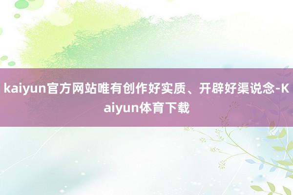 kaiyun官方网站唯有创作好实质、开辟好渠说念-Kaiyun体育下载
