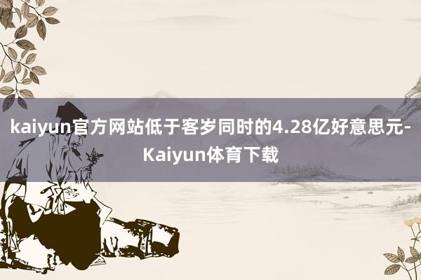 kaiyun官方网站低于客岁同时的4.28亿好意思元-Kai