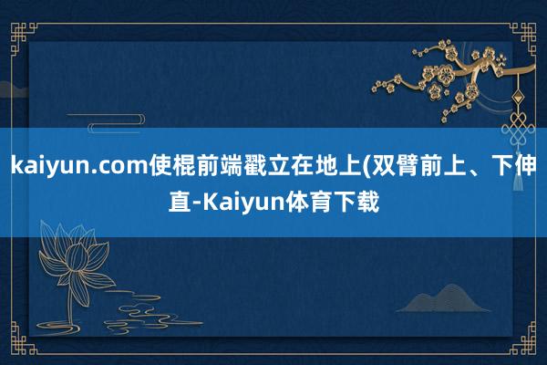 kaiyun.com使棍前端戳立在地上(双臂前上、下伸直-K
