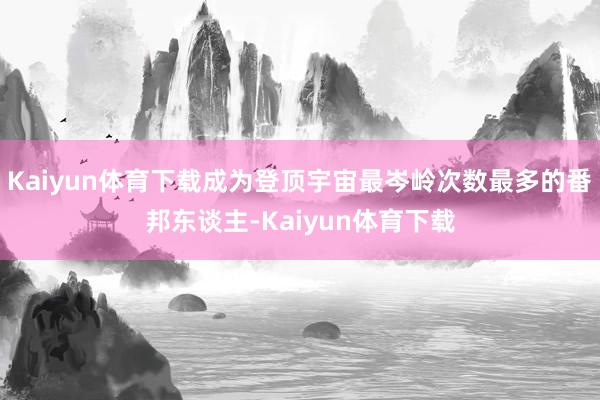 Kaiyun体育下载成为登顶宇宙最岑岭次数最多的番邦东谈主-