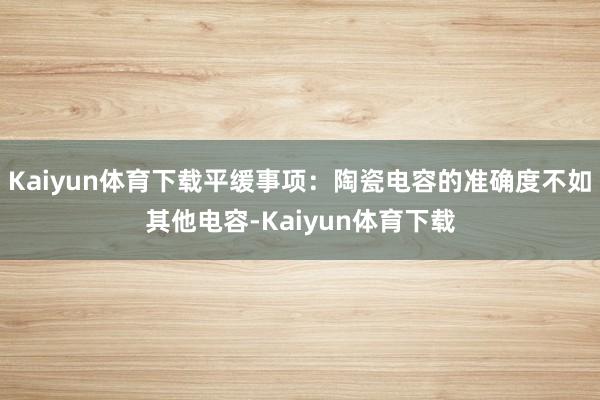 Kaiyun体育下载平缓事项：陶瓷电容的准确度不如其他电容-Kaiyun体育下载