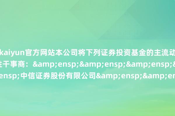 开云kaiyun官方网站本公司将下列证券投资基金的主流动性干事商调治为一般流动性干事商：&ensp;&ensp;&ensp;&ensp;&ensp;中信证券股份有限公司&ensp;&ensp;&ensp;&ensp;&ensp;广发证券股份有限公司&ensp;&ensp;&ensp;&ensp;&ensp;刚直证券股份有限公司&ensp;&ensp;&ensp;&ensp;&ensp;申万宏源证券