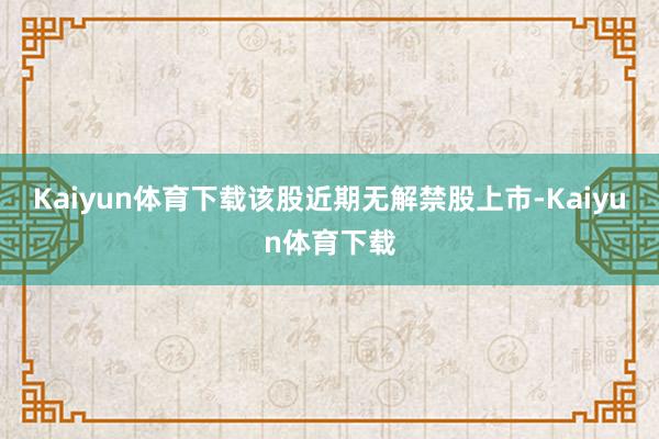 Kaiyun体育下载该股近期无解禁股上市-Kaiyun体育下载