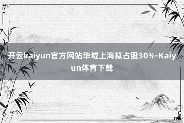 开云kaiyun官方网站华域上海拟占股30%-Kaiyun体育下载