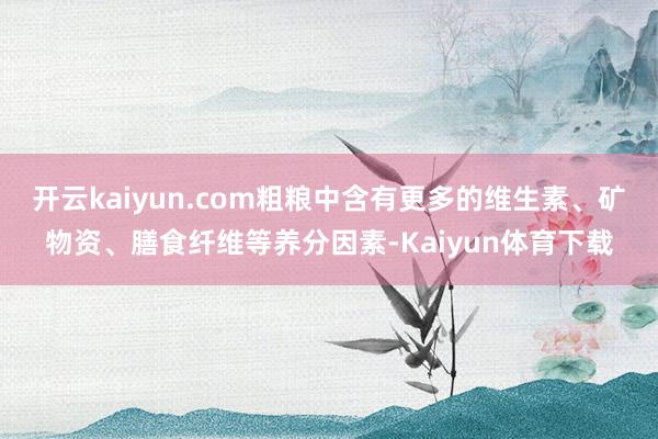 开云kaiyun.com粗粮中含有更多的维生素、矿物资、膳食纤维等养分因素-Kaiyun体育下载