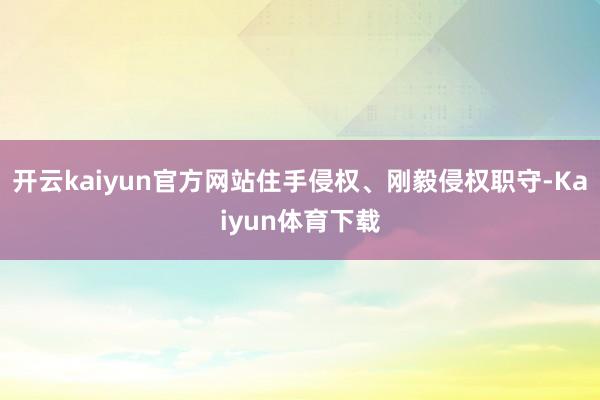 开云kaiyun官方网站住手侵权、刚毅侵权职守-Kaiyun体育下载