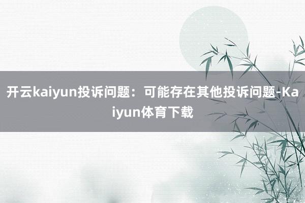 开云kaiyun投诉问题：可能存在其他投诉问题-Kaiyun体育下载