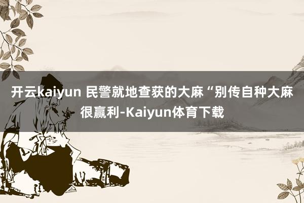 开云kaiyun 民警就地查获的大麻　　“别传自种大麻很赢利-Kaiyun体育下载
