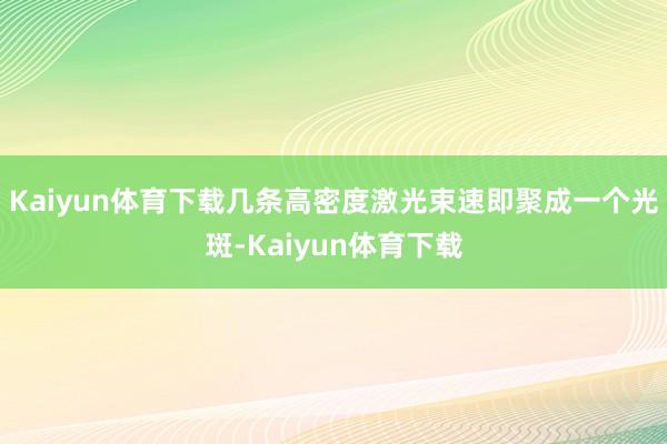 Kaiyun体育下载几条高密度激光束速即聚成一个光斑-Kaiyun体育下载