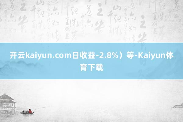 开云kaiyun.com日收益-2.8%）等-Kaiyun体育下载