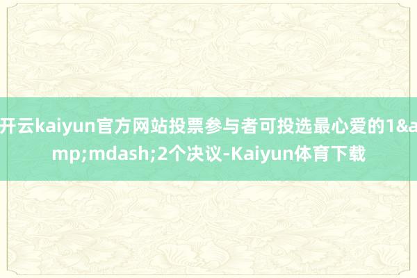 开云kaiyun官方网站投票参与者可投选最心爱的1&mdash;2个决议-Kaiyun体育下载