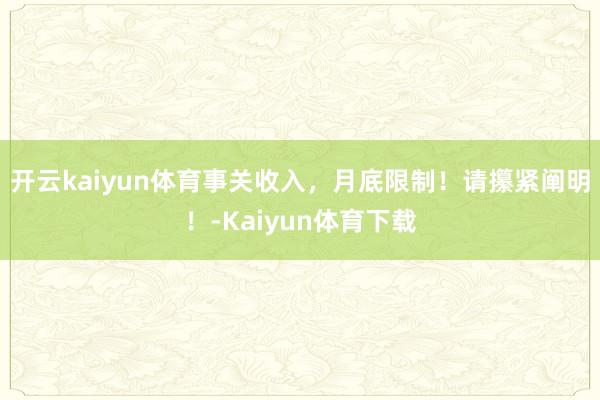 开云kaiyun体育事关收入，月底限制！请攥紧阐明！-Kaiyun体育下载