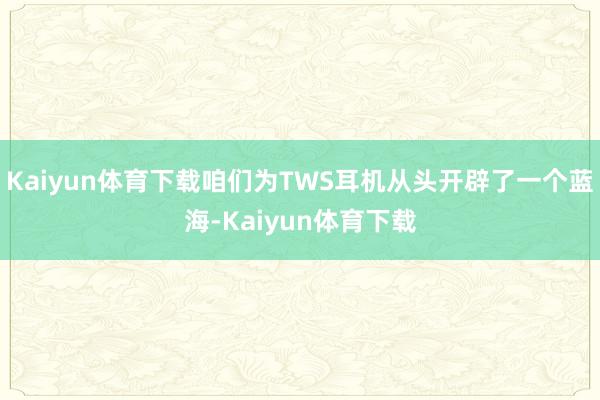 Kaiyun体育下载咱们为TWS耳机从头开辟了一个蓝海-Kaiyun体育下载