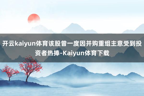 开云kaiyun体育该股曾一度因并购重组主意受到投资者热捧-Kaiyun体育下载