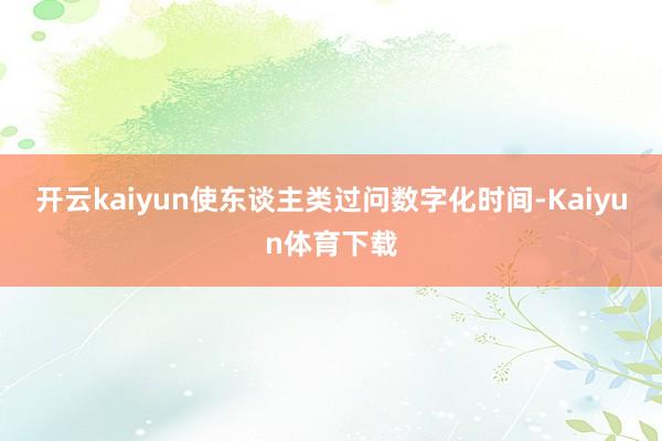开云kaiyun使东谈主类过问数字化时间-Kaiyun体育下载