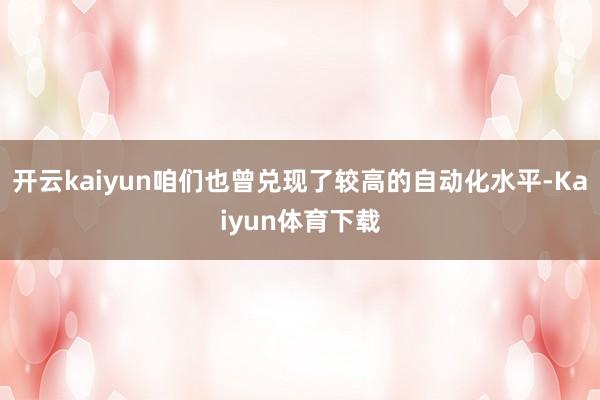 开云kaiyun咱们也曾兑现了较高的自动化水平-Kaiyun体育下载