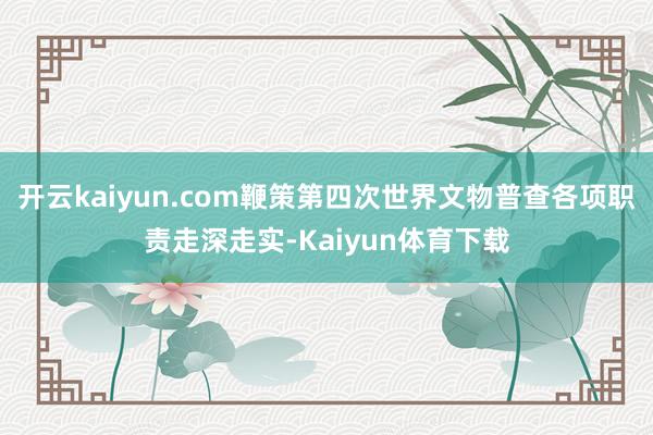开云kaiyun.com鞭策第四次世界文物普查各项职责走深走实-Kaiyun体育下载