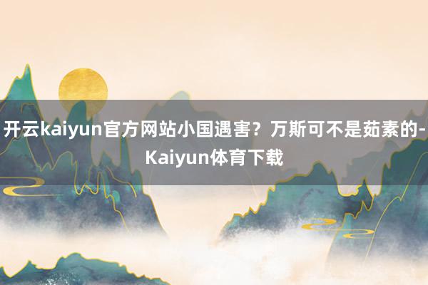 开云kaiyun官方网站小国遇害？万斯可不是茹素的-Kaiyun体育下载