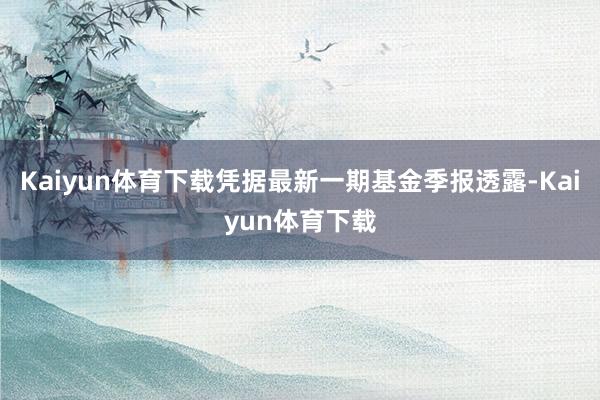 Kaiyun体育下载凭据最新一期基金季报透露-Kaiyun体育下载