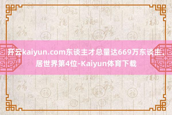 开云kaiyun.com东谈主才总量达669万东谈主、居世界第4位-Kaiyun体育下载