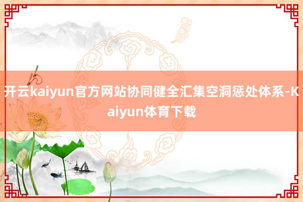 开云kaiyun官方网站协同健全汇集空洞惩处体系-Kaiyun体育下载