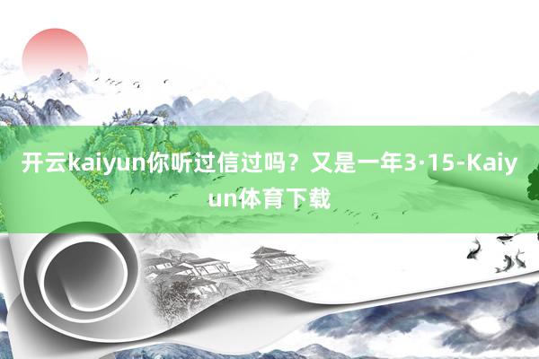 开云kaiyun你听过信过吗？又是一年3·15-Kaiyun体育下载
