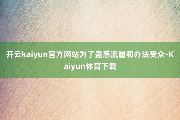 开云kaiyun官方网站　　为了蛊惑流量和办法受众-Kaiyun体育下载