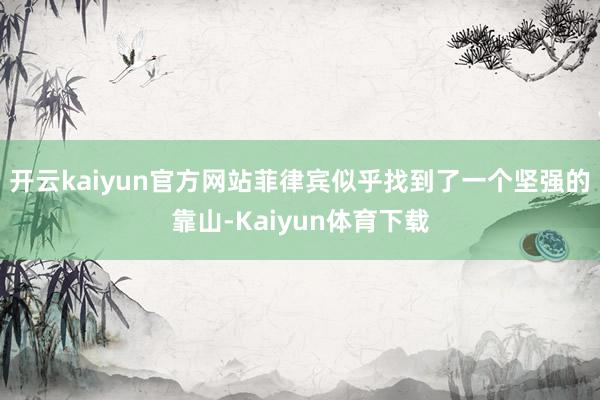 开云kaiyun官方网站菲律宾似乎找到了一个坚强的靠山-Kaiyun体育下载