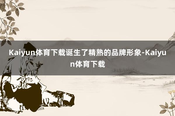 Kaiyun体育下载诞生了精熟的品牌形象-Kaiyun体育下载