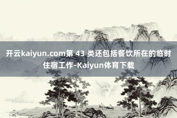 开云kaiyun.com第 43 类还包括餐饮所在的临时住宿工作-Kaiyun体育下载