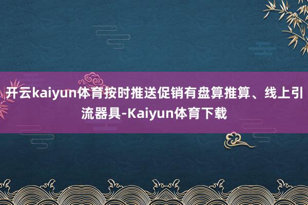 开云kaiyun体育按时推送促销有盘算推算、线上引流器具-Kaiyun体育下载