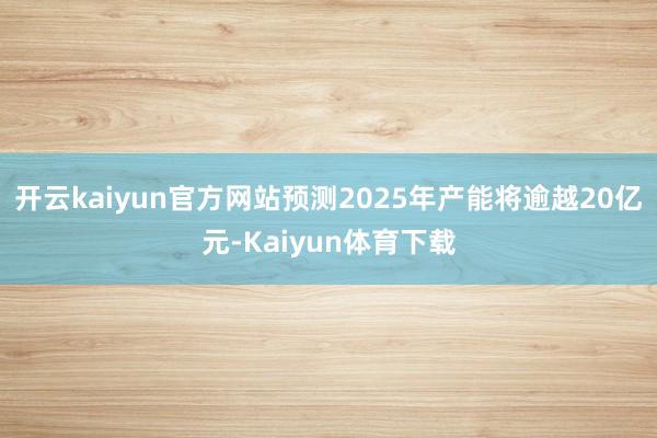 开云kaiyun官方网站预测2025年产能将逾越20亿元-Kaiyun体育下载