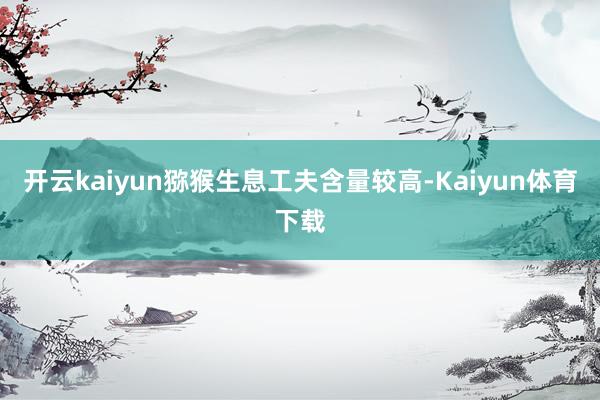 开云kaiyun猕猴生息工夫含量较高-Kaiyun体育下载