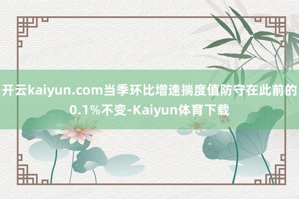 开云kaiyun.com当季环比增速揣度值防守在此前的0.1%不变-Kaiyun体育下载